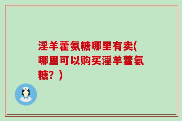 淫羊藿氨糖哪里有卖(哪里可以购买淫羊藿氨糖?)-第1张图片-氨糖科普网 淫羊藿氨糖哪里有卖(哪里可以购买淫羊藿氨糖?)-第1张图片-氨糖科普网