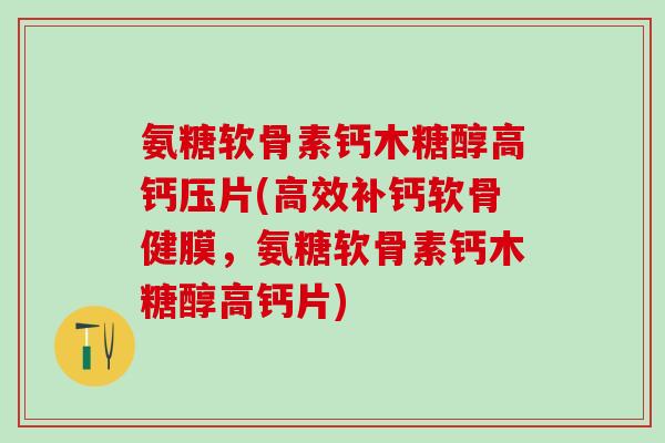 氨糖软骨素钙木糖醇高钙压片(高效补钙软骨健膜,氨糖软骨素钙木糖醇高钙片)-第1张图片-氨糖科普网 氨糖软骨素钙木糖醇高钙压片(高效补钙软骨健膜,氨糖软骨素钙木糖醇高钙片)-第1张图片-氨糖科普网