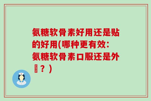 氨糖软骨素好用还是贴的好用(哪种更有效:氨糖软骨素口服还是外貼?)-第1张图片-氨糖科普网 氨糖软骨素好用还是贴的好用(哪种更有效:氨糖软骨素口服还是外貼?)-第1张图片-氨糖科普网