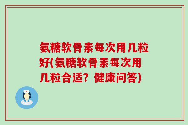 氨糖软骨素每次用几粒好(氨糖软骨素每次用几粒合适?健康问答)-第1张图片-氨糖科普网 氨糖软骨素每次用几粒好(氨糖软骨素每次用几粒合适?健康问答)-第1张图片-氨糖科普网