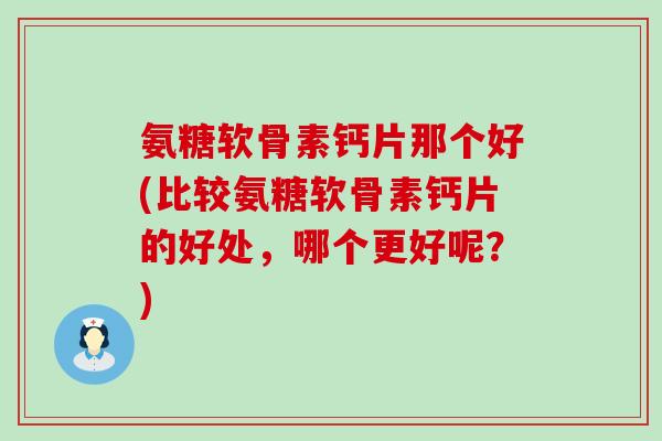 氨糖软骨素钙片那个好(比较氨糖软骨素钙片的好处,哪个更好呢?)-第1张图片-氨糖科普网 氨糖软骨素钙片那个好(比较氨糖软骨素钙片的好处,哪个更好呢?)-第1张图片-氨糖科普网