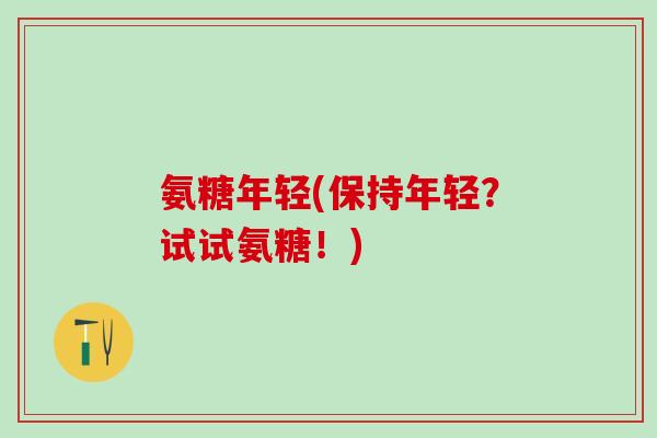氨糖年轻(保持年轻?试试氨糖!)-第1张图片-氨糖科普网 氨糖年轻(保持年轻?试试氨糖!)-第1张图片-氨糖科普网