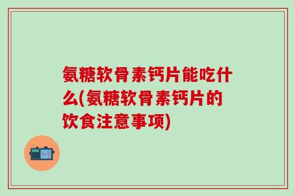 氨糖软骨素钙片能吃什么(氨糖软骨素钙片的饮食注意事项)-第1张图片-氨糖科普网 氨糖软骨素钙片能吃什么(氨糖软骨素钙片的饮食注意事项)-第1张图片-氨糖科普网