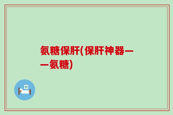 氨糖保肝(保肝神器——氨糖)-第1张图片-氨糖科普网