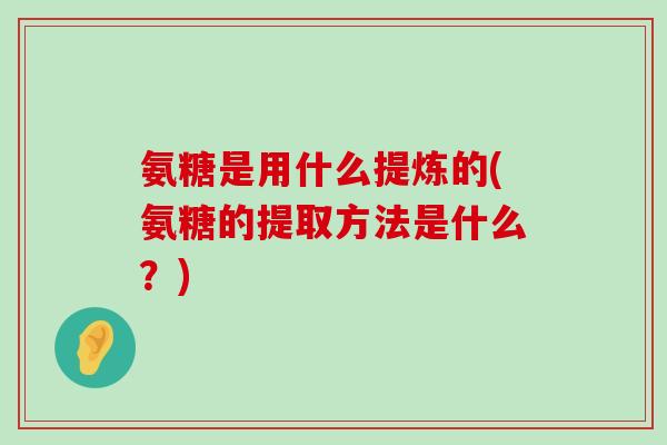 氨糖是用什么提炼的(氨糖的提取方法是什么?)-第1张图片-氨糖科普网 氨糖是用什么提炼的(氨糖的提取方法是什么?)-第1张图片-氨糖科普网