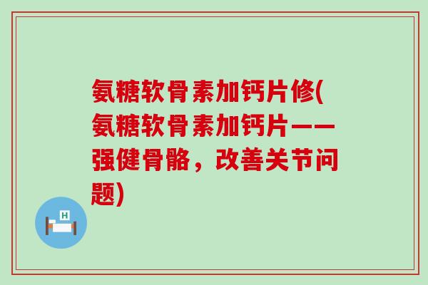 氨糖软骨素加钙片修(氨糖软骨素加钙片——强健骨骼,改善关节问题)-第1张图片-氨糖科普网 氨糖软骨素加钙片修(氨糖软骨素加钙片——强健骨骼,改善关节问题)-第1张图片-氨糖科普网