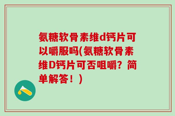 氨糖软骨素维d钙片可以嚼服吗(氨糖软骨素维D钙片可否咀嚼?简单解答!)-第1张图片-氨糖科普网 氨糖软骨素维d钙片可以嚼服吗(氨糖软骨素维D钙片可否咀嚼?简单解答!)-第1张图片-氨糖科普网