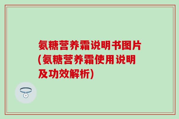 氨糖营养霜说明书图片(氨糖营养霜使用说明及功效解析)-第1张图片-氨糖科普网 氨糖营养霜说明书图片(氨糖营养霜使用说明及功效解析)-第1张图片-氨糖科普网