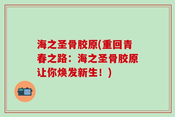 海之圣骨胶原(重回青春之路:海之圣骨胶原让你焕发新生!)-第1张图片-氨糖科普网 海之圣骨胶原(重回青春之路:海之圣骨胶原让你焕发新生!)-第1张图片-氨糖科普网