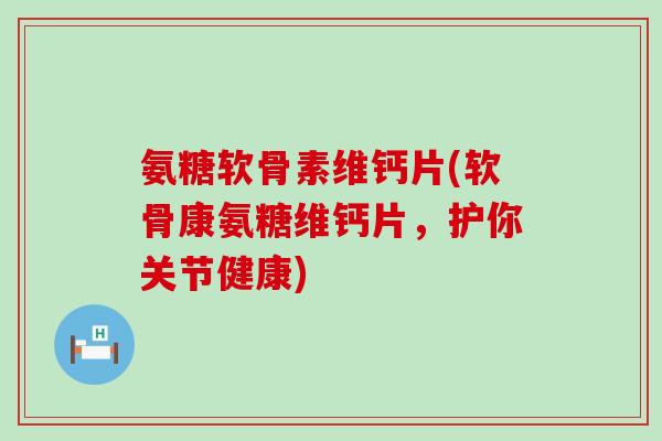 氨糖软骨素维钙片(软骨康氨糖维钙片，护你关节健康)-第1张图片-氨糖科普网