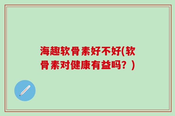 海趣软骨素好不好(软骨素对健康有益吗?)-第1张图片-氨糖科普网 海趣软骨素好不好(软骨素对健康有益吗?)-第1张图片-氨糖科普网