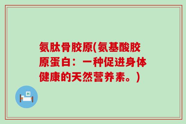 氨肽骨胶原(氨基酸胶原蛋白:一种促进身体健康的天然营养素。)-第1张图片-氨糖科普网 氨肽骨胶原(氨基酸胶原蛋白:一种促进身体健康的天然营养素。)-第1张图片-氨糖科普网