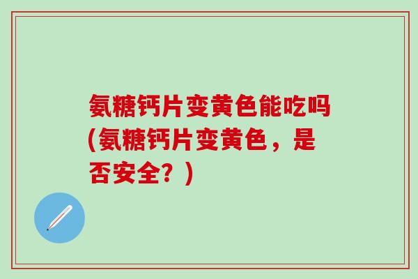 氨糖钙片变黄色能吃吗(氨糖钙片变黄色,是否安全?)-第1张图片-氨糖科普网 氨糖钙片变黄色能吃吗(氨糖钙片变黄色,是否安全?)-第1张图片-氨糖科普网