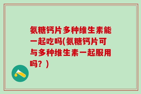 氨糖钙片多种维生素能一起吃吗(氨糖钙片可与多种维生素一起服用吗？)-第1张图片-氨糖科普网
