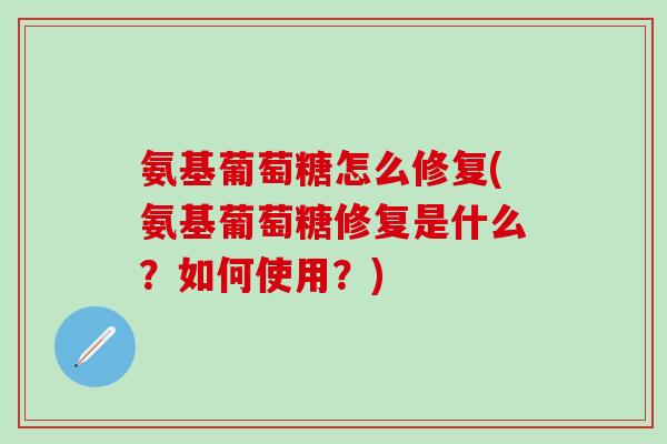 氨基葡萄糖怎么修复(氨基葡萄糖修复是什么？如何使用？)-第1张图片-氨糖科普网