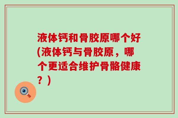 液体钙和骨胶原哪个好(液体钙与骨胶原,哪个更适合维护骨骼健康?)-第1张图片-氨糖科普网 液体钙和骨胶原哪个好(液体钙与骨胶原,哪个更适合维护骨骼健康?)-第1张图片-氨糖科普网