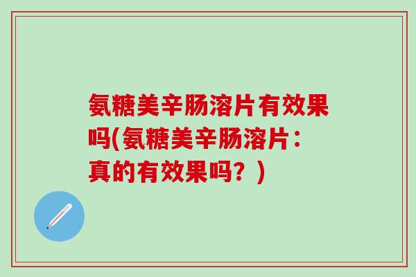氨糖美辛肠溶片有效果吗(氨糖美辛肠溶片:真的有效果吗?)-第1张图片-氨糖科普网 氨糖美辛肠溶片有效果吗(氨糖美辛肠溶片:真的有效果吗?)-第1张图片-氨糖科普网