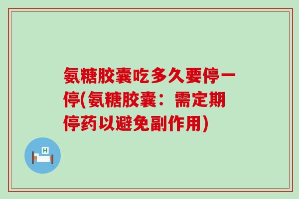 氨糖胶囊吃多久要停一停(氨糖胶囊：需定期停药以避免副作用)-第1张图片-氨糖科普网