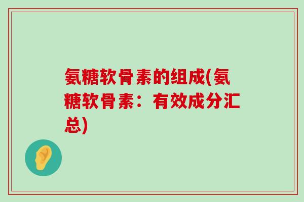 氨糖软骨素的组成(氨糖软骨素:有效成分汇总)-第1张图片-氨糖科普网 氨糖软骨素的组成(氨糖软骨素:有效成分汇总)-第1张图片-氨糖科普网