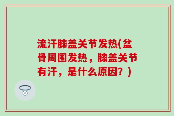 流汗膝盖关节发热(盆骨周围发热,膝盖关节有汗,是什么原因?)-第1张图片-氨糖科普网 流汗膝盖关节发热(盆骨周围发热,膝盖关节有汗,是什么原因?)-第1张图片-氨糖科普网