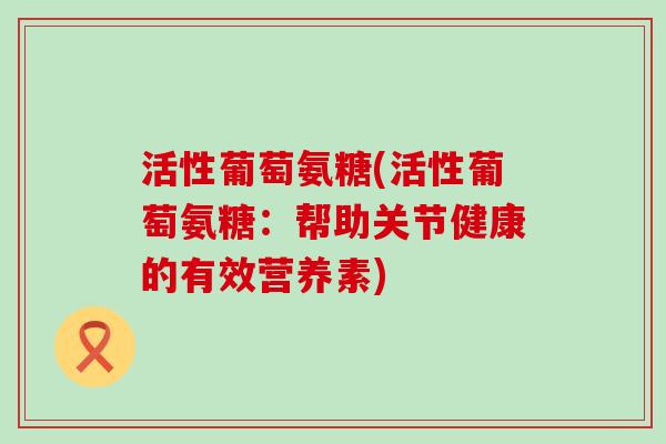 活性葡萄氨糖(活性葡萄氨糖：帮助关节健康的有效营养素)-第1张图片-氨糖科普网