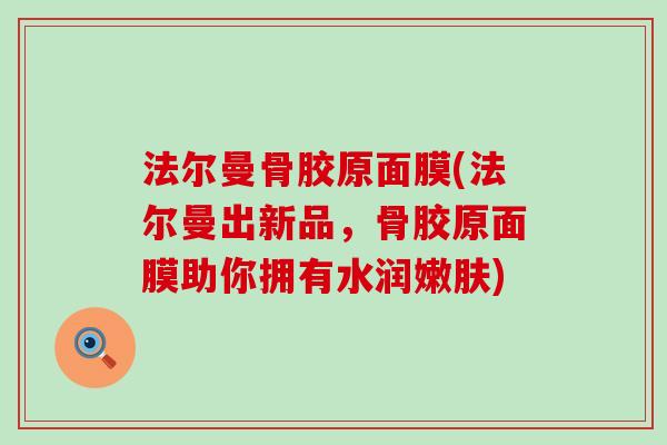 法尔曼骨胶原面膜(法尔曼出新品，骨胶原面膜助你拥有水润嫩肤)-第1张图片-氨糖科普网