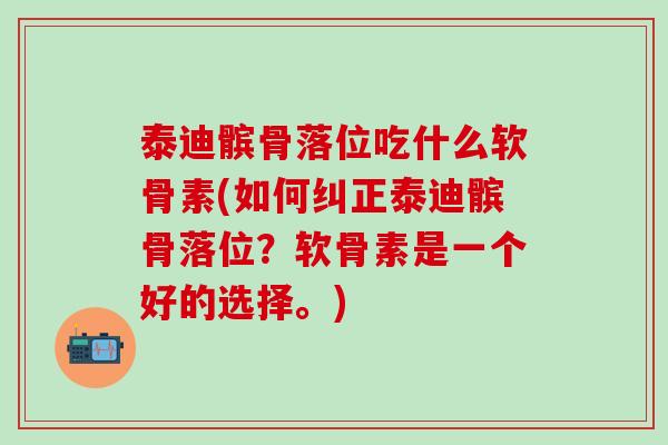 泰迪髌骨落位吃什么软骨素(如何纠正泰迪髌骨落位？软骨素是一个好的选择。)-第1张图片-氨糖科普网