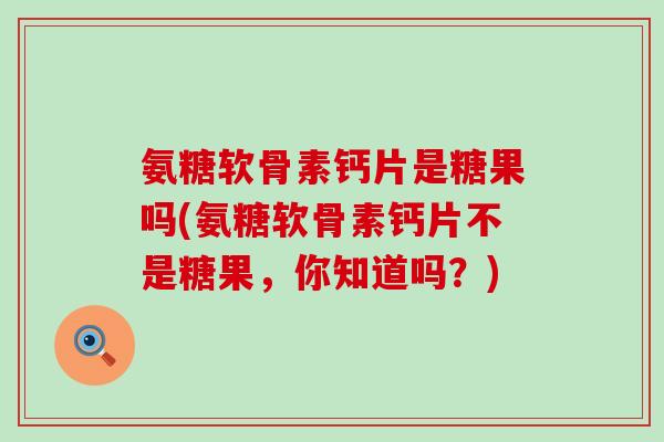 氨糖软骨素钙片是糖果吗(氨糖软骨素钙片不是糖果，你知道吗？)-第1张图片-氨糖科普网