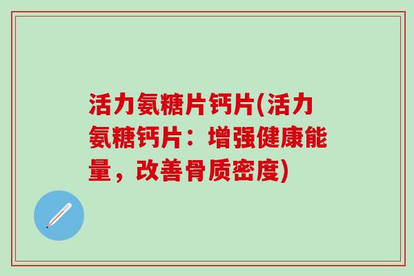 活力氨糖片钙片(活力氨糖钙片:增强健康能量,改善骨质密度)-第1张图片-氨糖科普网 活力氨糖片钙片(活力氨糖钙片:增强健康能量,改善骨质密度)-第1张图片-氨糖科普网