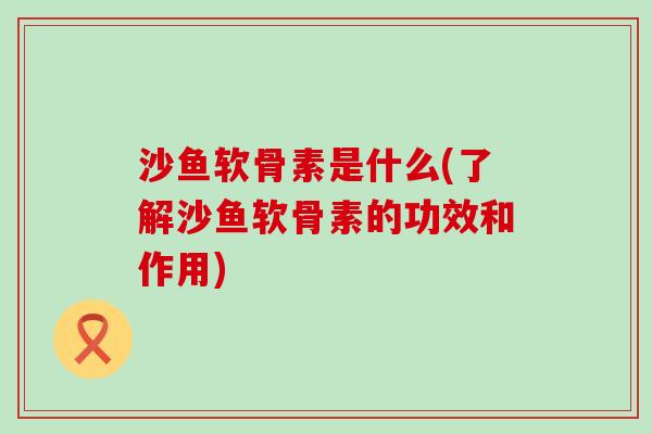 沙鱼软骨素是什么(了解沙鱼软骨素的功效和作用)-第1张图片-氨糖科普网 沙鱼软骨素是什么(了解沙鱼软骨素的功效和作用)-第1张图片-氨糖科普网