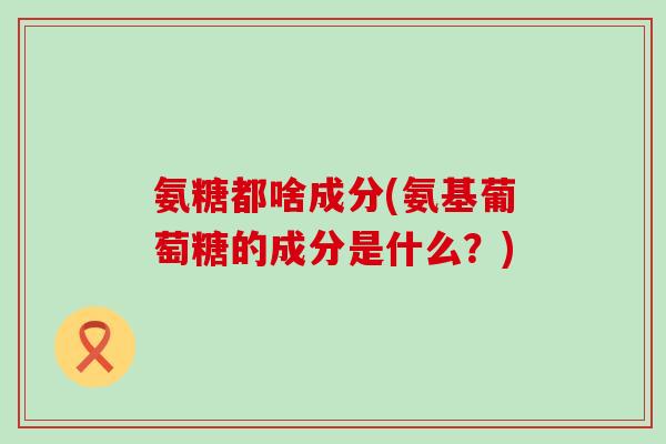 氨糖都啥成分(氨基葡萄糖的成分是什么？)-第1张图片-氨糖科普网