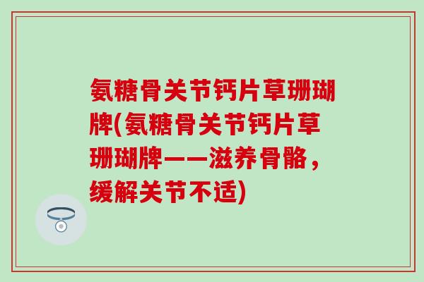 氨糖骨关节钙片草珊瑚牌(氨糖骨关节钙片草珊瑚牌——滋养骨骼,缓解关节不适)-第1张图片-氨糖科普网 氨糖骨关节钙片草珊瑚牌(氨糖骨关节钙片草珊瑚牌——滋养骨骼,缓解关节不适)-第1张图片-氨糖科普网
