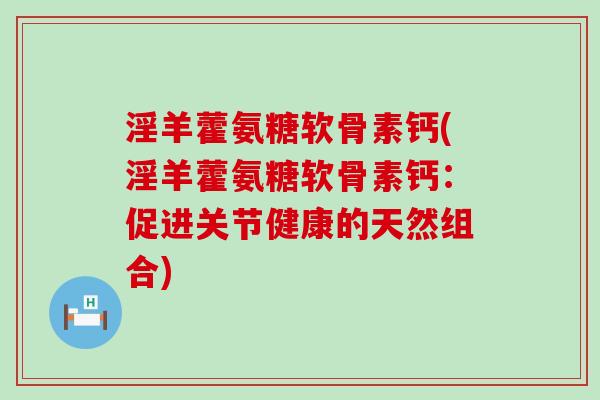 淫羊藿氨糖软骨素钙(淫羊藿氨糖软骨素钙:促进关节健康的天然组合)-第1张图片-氨糖科普网 淫羊藿氨糖软骨素钙(淫羊藿氨糖软骨素钙:促进关节健康的天然组合)-第1张图片-氨糖科普网