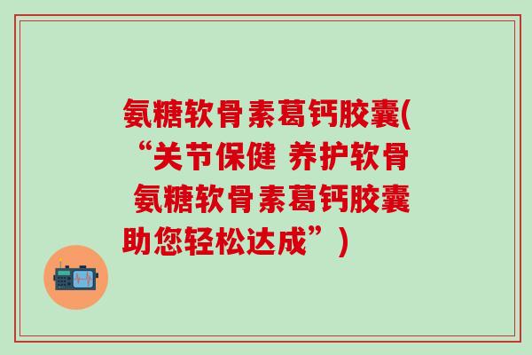 氨糖软骨素葛钙胶囊(“关节保健 养护软骨 氨糖软骨素葛钙胶囊助您轻松达成”)-第1张图片-氨糖科普网 氨糖软骨素葛钙胶囊(“关节保健 养护软骨 氨糖软骨素葛钙胶囊助您轻松达成”)-第1张图片-氨糖科普网