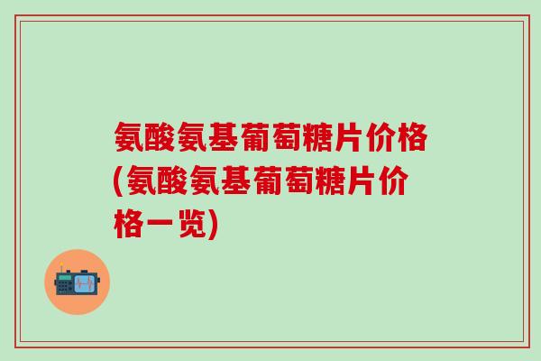 氨酸氨基葡萄糖片价格(氨酸氨基葡萄糖片价格一览)-第1张图片-氨糖科普网 氨酸氨基葡萄糖片价格(氨酸氨基葡萄糖片价格一览)-第1张图片-氨糖科普网