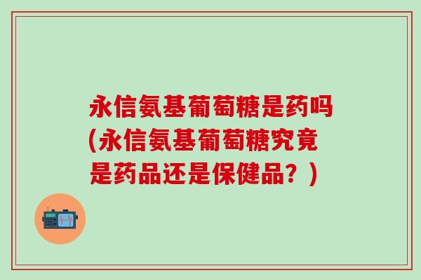 永信氨基葡萄糖是药吗(永信氨基葡萄糖究竟是药品还是保健品?)-第1张图片-氨糖科普网 永信氨基葡萄糖是药吗(永信氨基葡萄糖究竟是药品还是保健品?)-第1张图片-氨糖科普网