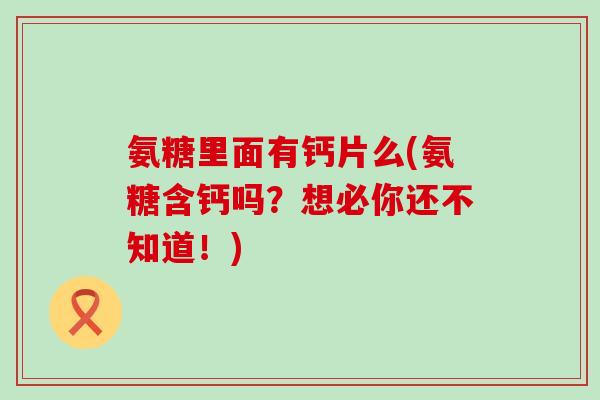 氨糖里面有钙片么(氨糖含钙吗？想必你还不知道！)-第1张图片-氨糖科普网