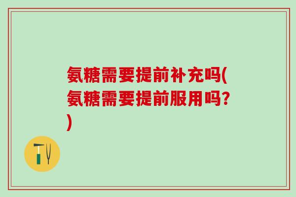 氨糖需要提前补充吗(氨糖需要提前服用吗?)-第1张图片-氨糖科普网 氨糖需要提前补充吗(氨糖需要提前服用吗?)-第1张图片-氨糖科普网