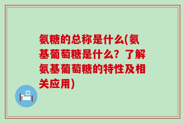 氨糖的总称是什么(氨基葡萄糖是什么?了解氨基葡萄糖的特性及相关应用)-第1张图片-氨糖科普网 氨糖的总称是什么(氨基葡萄糖是什么?了解氨基葡萄糖的特性及相关应用)-第1张图片-氨糖科普网