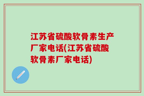 江苏省硫酸软骨素生产厂家电话(江苏省硫酸软骨素厂家电话)-第1张图片-氨糖科普网