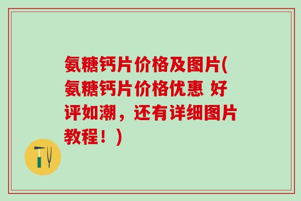 氨糖钙片价格及图片(氨糖钙片价格优惠 好评如潮,还有详细图片教程!)-第1张图片-氨糖科普网 氨糖钙片价格及图片(氨糖钙片价格优惠 好评如潮,还有详细图片教程!)-第1张图片-氨糖科普网
