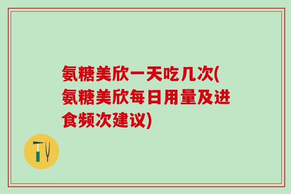 氨糖美欣一天吃几次(氨糖美欣每日用量及进食频次建议)-第1张图片-氨糖科普网