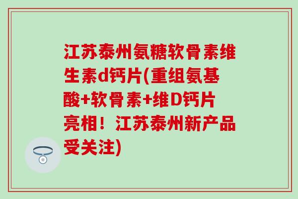 江苏泰州氨糖软骨素维生素d钙片(重组氨基酸+软骨素+维D钙片亮相！江苏泰州新产品受关注)-第1张图片-氨糖科普网