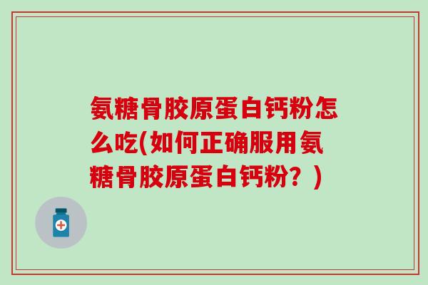 氨糖骨胶原蛋白钙粉怎么吃(如何正确服用氨糖骨胶原蛋白钙粉?)-第1张图片-氨糖科普网 氨糖骨胶原蛋白钙粉怎么吃(如何正确服用氨糖骨胶原蛋白钙粉?)-第1张图片-氨糖科普网