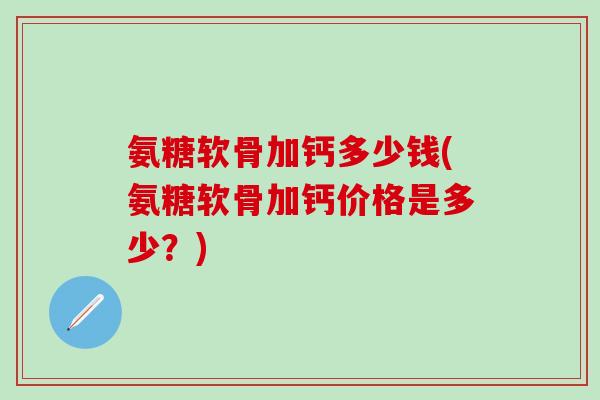 氨糖软骨加钙多少钱(氨糖软骨加钙价格是多少?)-第1张图片-氨糖科普网 氨糖软骨加钙多少钱(氨糖软骨加钙价格是多少?)-第1张图片-氨糖科普网
