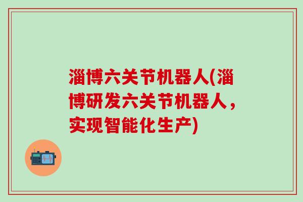 淄博六关节机器人(淄博研发六关节机器人,实现智能化生产)-第1张图片-氨糖科普网 淄博六关节机器人(淄博研发六关节机器人,实现智能化生产)-第1张图片-氨糖科普网