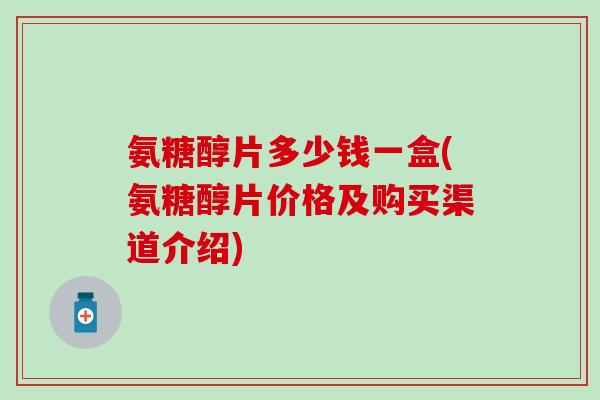 氨糖醇片多少钱一盒(氨糖醇片价格及购买渠道介绍)-第1张图片-氨糖科普网 氨糖醇片多少钱一盒(氨糖醇片价格及购买渠道介绍)-第1张图片-氨糖科普网