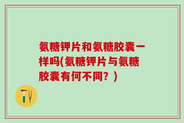 氨糖钾片和氨糖胶囊一样吗(氨糖钾片与氨糖胶囊有何不同?)-第1张图片-氨糖科普网 氨糖钾片和氨糖胶囊一样吗(氨糖钾片与氨糖胶囊有何不同?)-第1张图片-氨糖科普网
