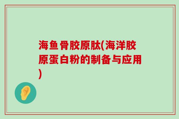 海鱼骨胶原肽(海洋胶原蛋白粉的制备与应用)-第1张图片-氨糖科普网 海鱼骨胶原肽(海洋胶原蛋白粉的制备与应用)-第1张图片-氨糖科普网