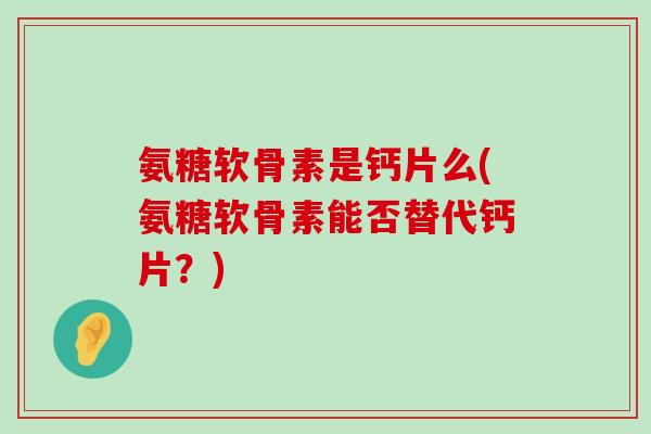氨糖软骨素是钙片么(氨糖软骨素能否替代钙片？)-第1张图片-氨糖科普网